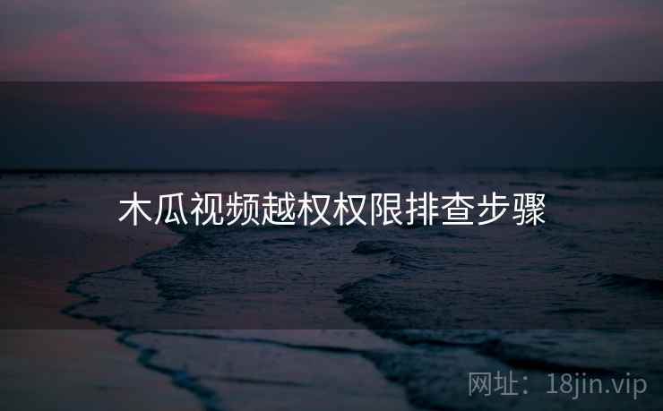 木瓜视频越权权限排查步骤