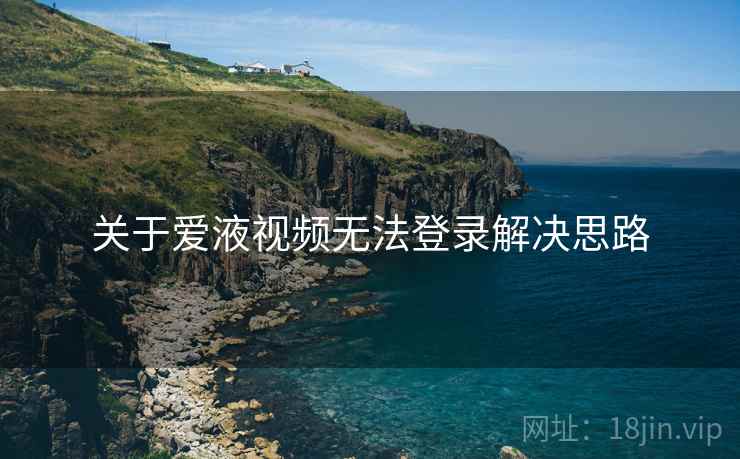 关于爱液视频无法登录解决思路