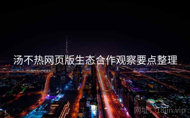 汤不热网页版生态合作观察要点整理