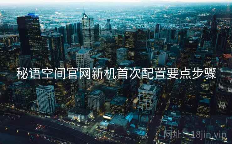 秘语空间官网新机首次配置要点步骤