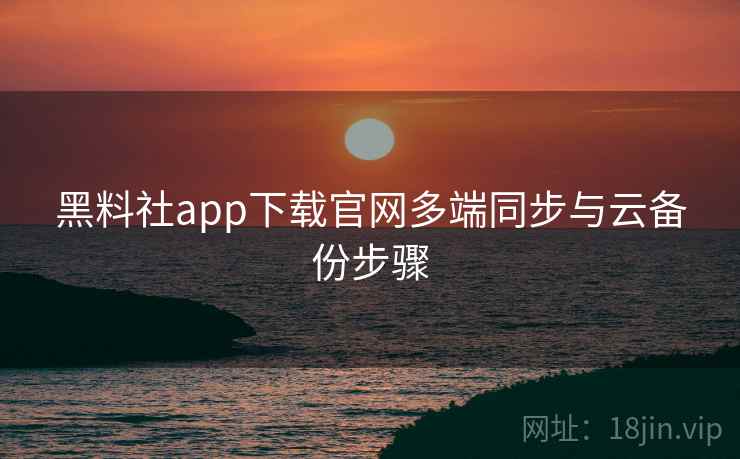 黑料社app下载官网多端同步与云备份步骤