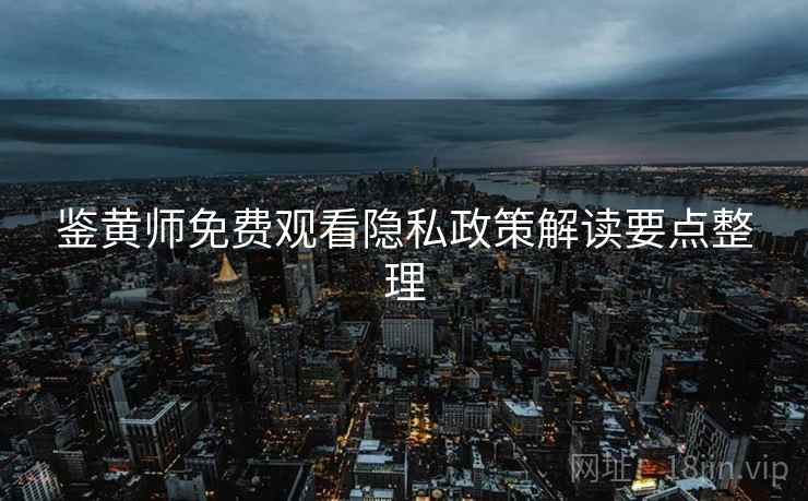 鉴黄师免费观看隐私政策解读要点整理