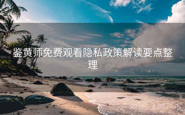 鉴黄师免费观看隐私政策解读要点整理