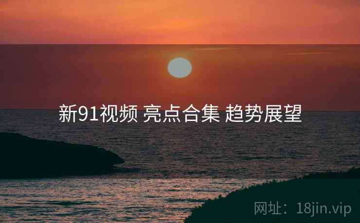 新91视频 亮点合集 趋势展望