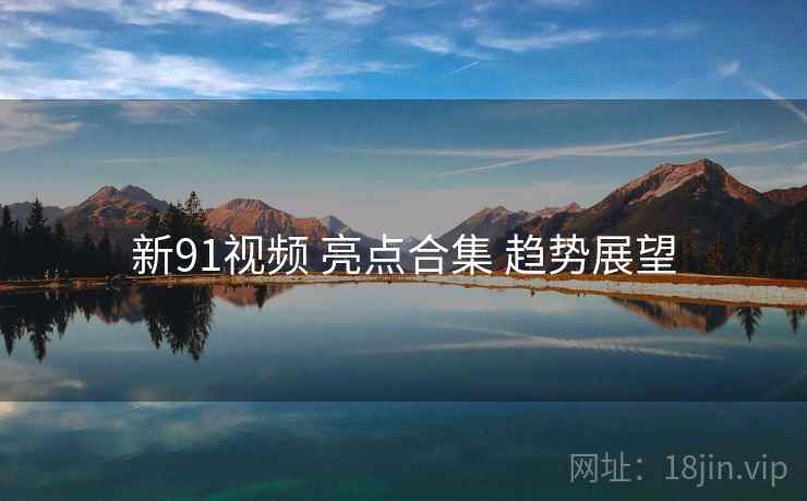 新91视频 亮点合集 趋势展望