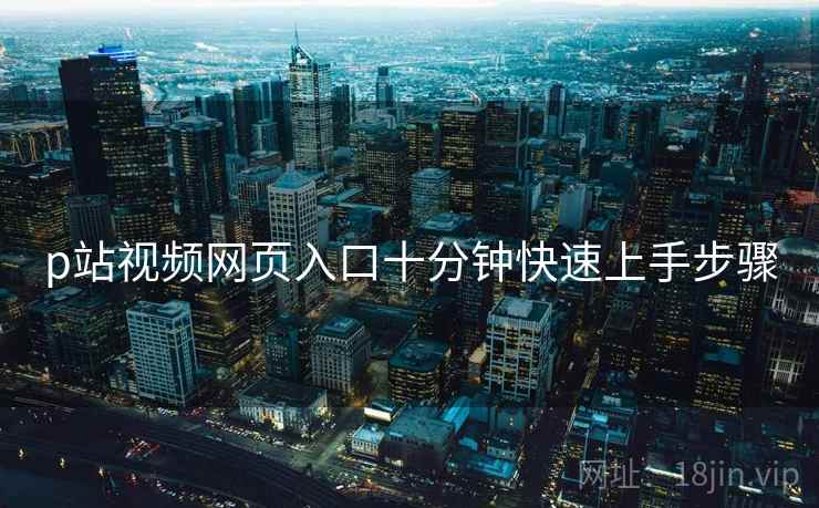 p站视频网页入口十分钟快速上手步骤