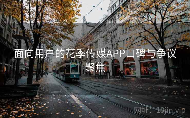 面向用户的花季传媒APP口碑与争议聚焦
