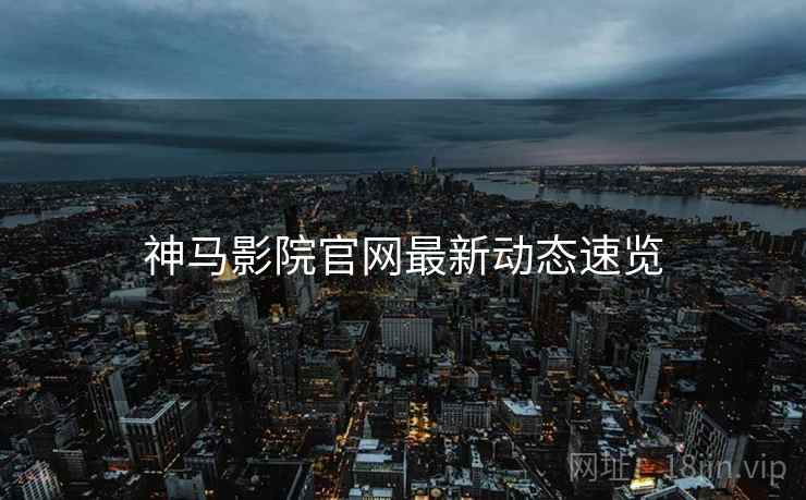 神马影院官网最新动态速览