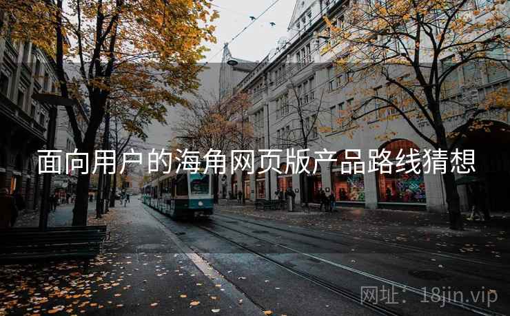 面向用户的海角网页版产品路线猜想