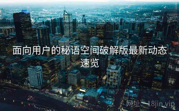 面向用户的秘语空间破解版最新动态速览