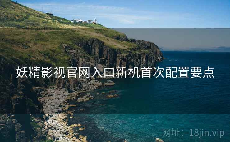 妖精影视官网入口新机首次配置要点