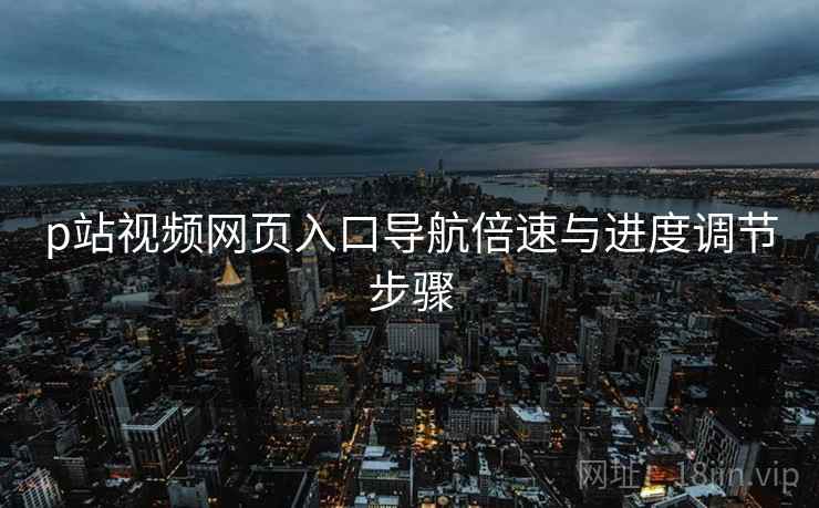 p站视频网页入口导航倍速与进度调节步骤