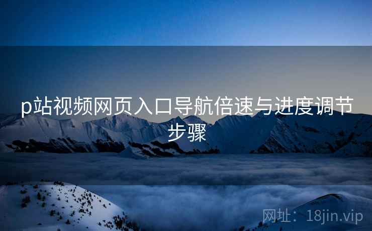 p站视频网页入口导航倍速与进度调节步骤