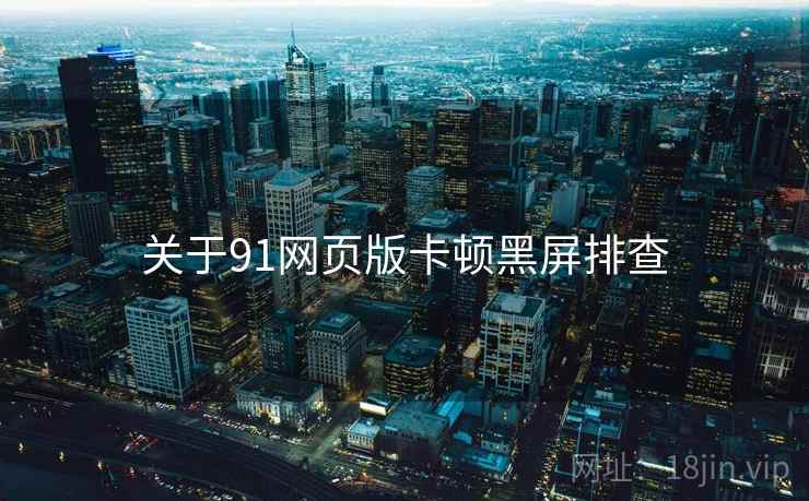 关于91网页版卡顿黑屏排查