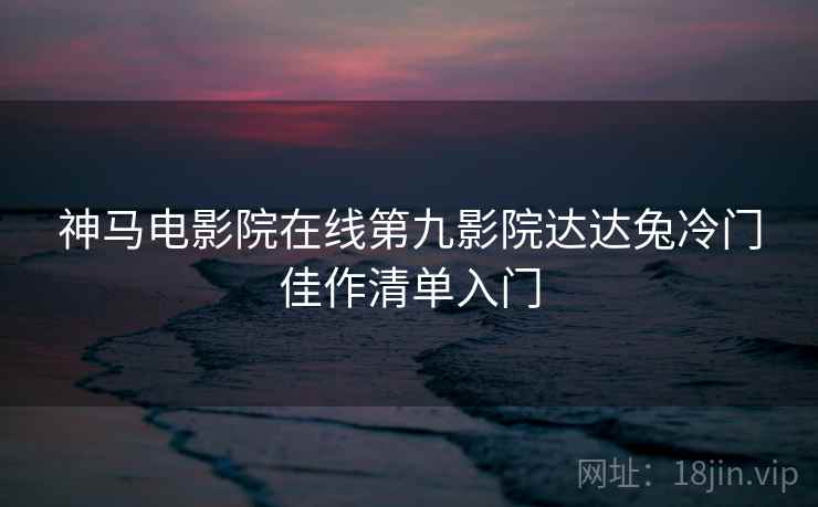 神马电影院在线第九影院达达兔冷门佳作清单入门
