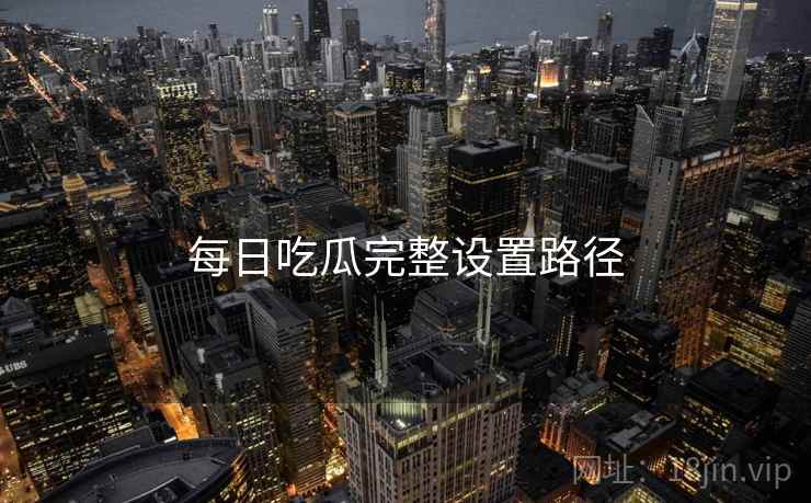 每日吃瓜完整设置路径