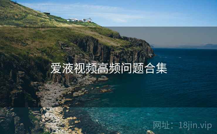 爱液视频高频问题合集