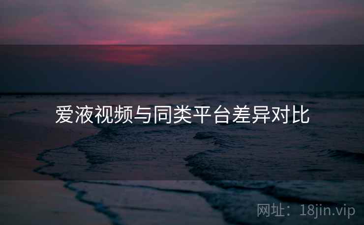 爱液视频与同类平台差异对比