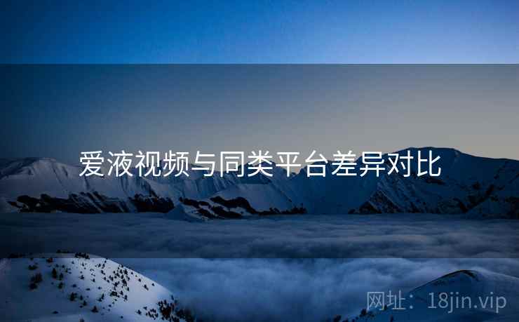 爱液视频与同类平台差异对比