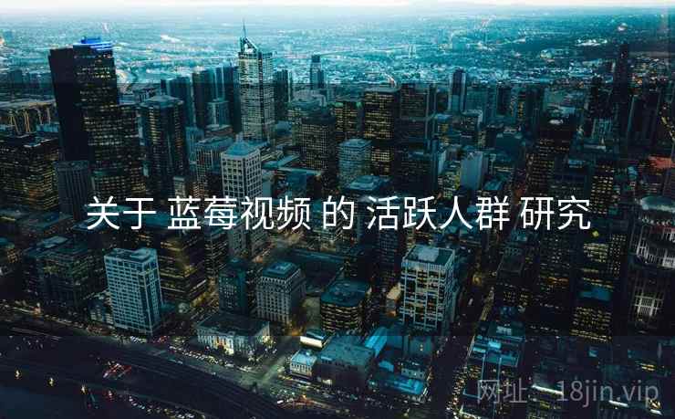 关于 蓝莓视频 的 活跃人群 研究