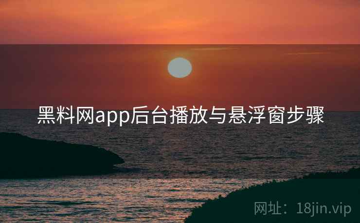 黑料网app后台播放与悬浮窗步骤