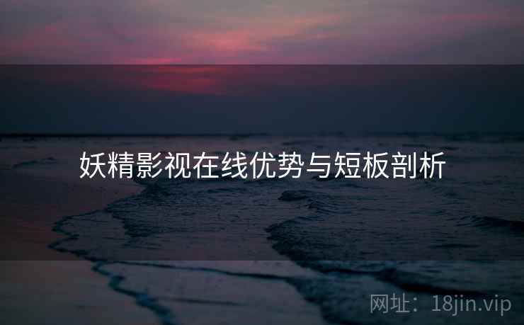 妖精影视在线优势与短板剖析
