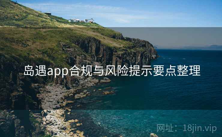岛遇app合规与风险提示要点整理
