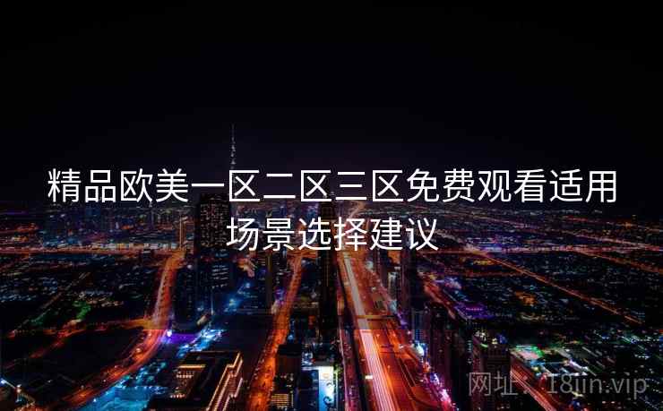 精品欧美一区二区三区免费观看适用场景选择建议