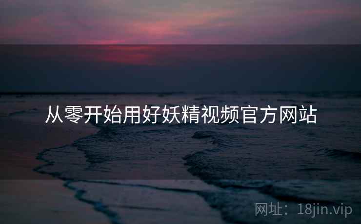 从零开始用好妖精视频官方网站