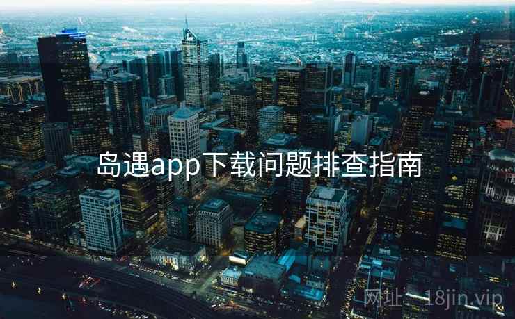 岛遇app下载问题排查指南