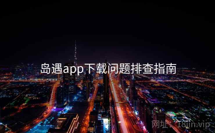 岛遇app下载问题排查指南