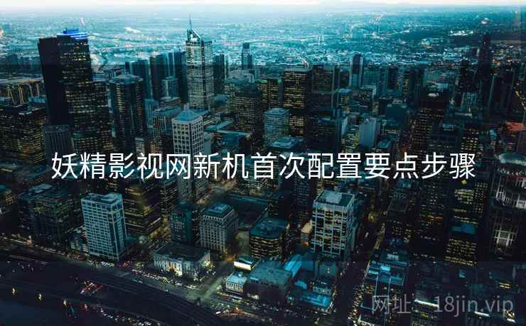 妖精影视网新机首次配置要点步骤