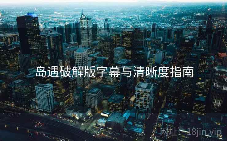 岛遇破解版字幕与清晰度指南