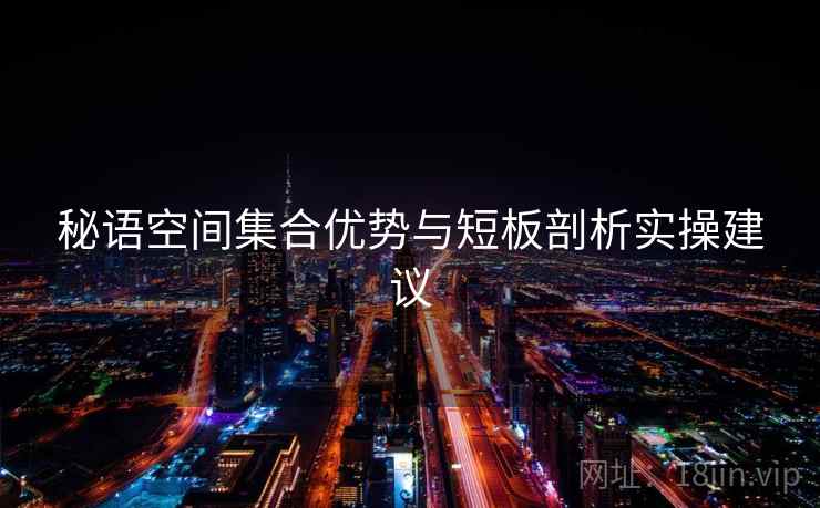 秘语空间集合优势与短板剖析实操建议