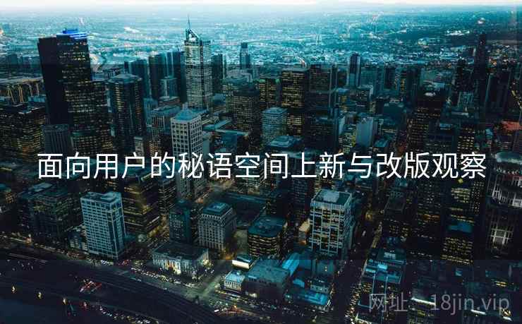 面向用户的秘语空间上新与改版观察