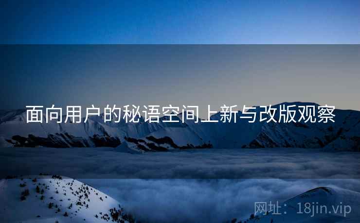 面向用户的秘语空间上新与改版观察