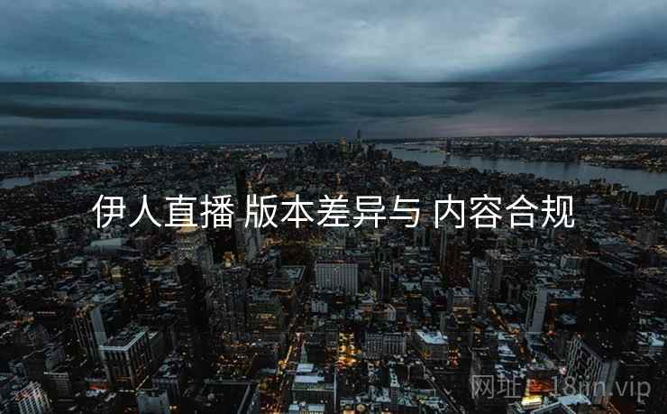 伊人直播 版本差异与 内容合规