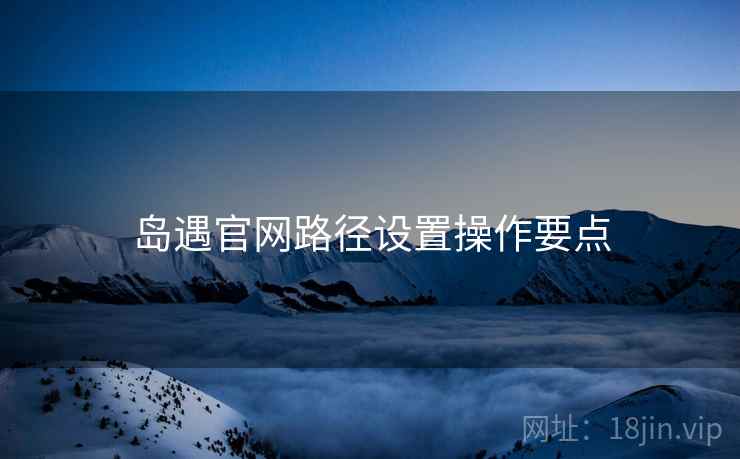 岛遇官网路径设置操作要点
