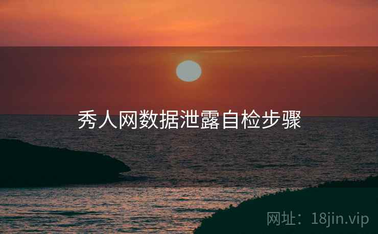 秀人网数据泄露自检步骤