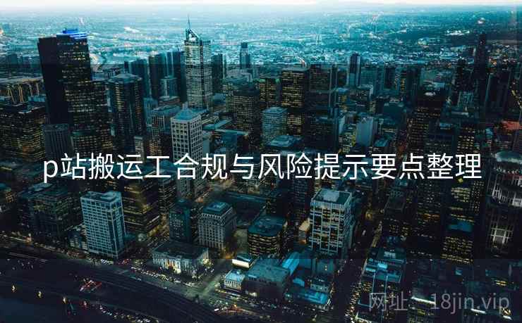 p站搬运工合规与风险提示要点整理