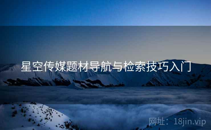 星空传媒题材导航与检索技巧入门