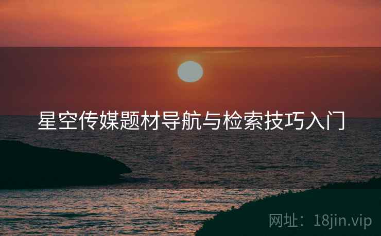 星空传媒题材导航与检索技巧入门
