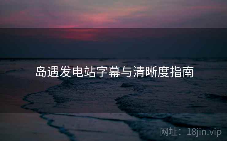 岛遇发电站字幕与清晰度指南
