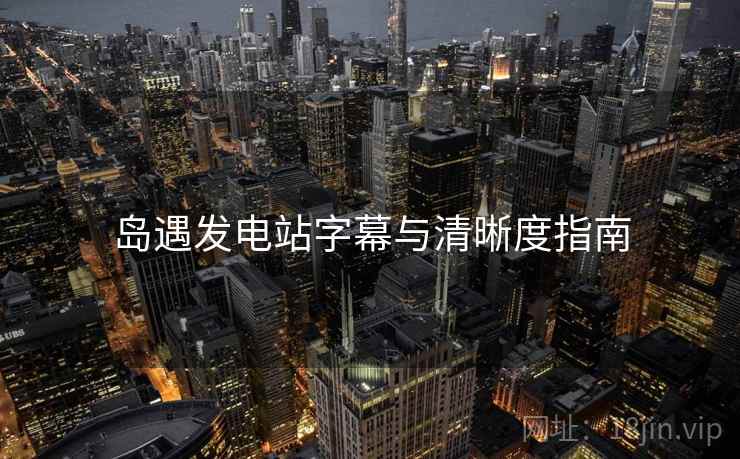 岛遇发电站字幕与清晰度指南