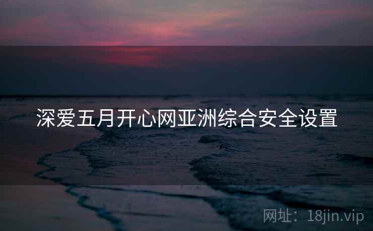 深爱五月开心网亚洲综合安全设置