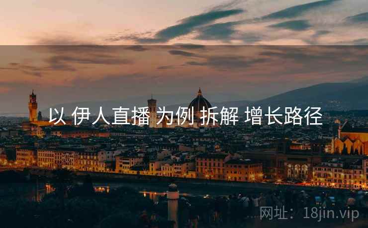 以 伊人直播 为例 拆解 增长路径