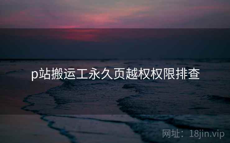 p站搬运工永久页越权权限排查