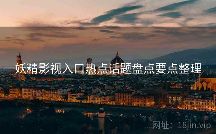 妖精影视入口热点话题盘点要点整理