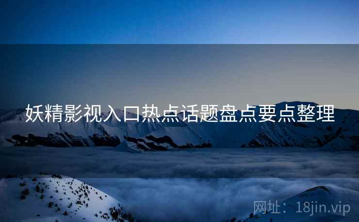 妖精影视入口热点话题盘点要点整理