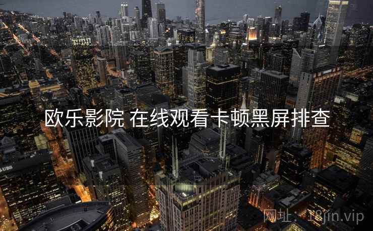 欧乐影院 在线观看卡顿黑屏排查